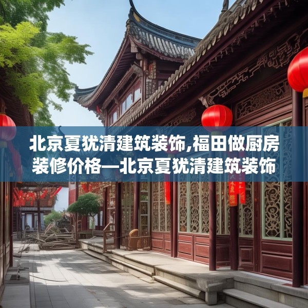 北京夏犹清建筑装饰,福田做厨房装修价格—北京夏犹清建筑装饰484.a360b361c364fgy.371dewqe