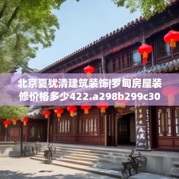 北京夏犹清建筑装饰|罗甸房屋装修价格多少422.a298b299c302fgy.309wew