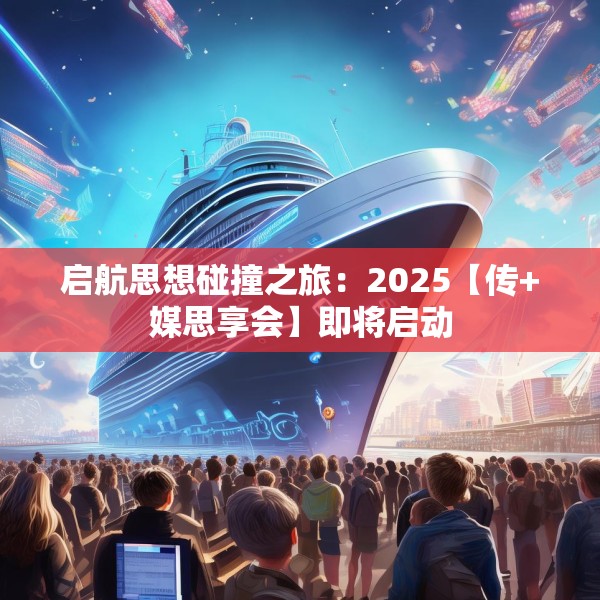 启航思想碰撞之旅：2025【传+媒思享会】即将启动