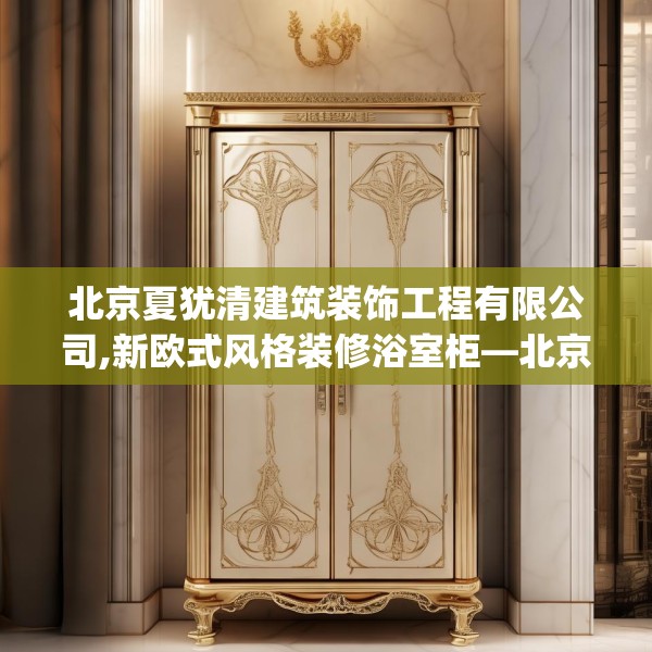 北京夏犹清建筑装饰工程有限公司,新欧式风格装修浴室柜—北京夏犹清建筑装饰工程有限公司566.a442b443c446fgy.453wew