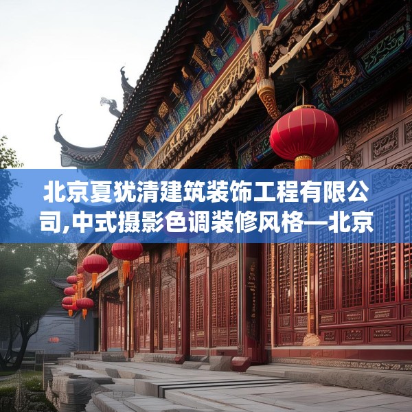 北京夏犹清建筑装饰工程有限公司,中式摄影色调装修风格—北京夏犹清建筑装饰工程有限公司393.a269b270c273fgy.280fhsg