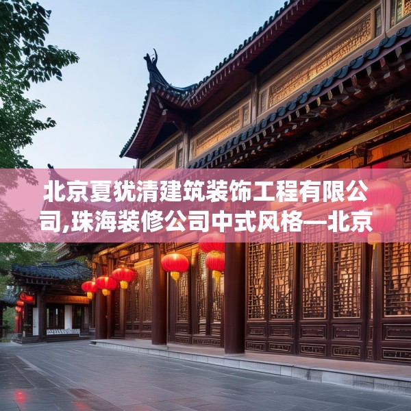 北京夏犹清建筑装饰工程有限公司,珠海装修公司中式风格—北京夏犹清建筑装饰工程有限公司346.a222b223c226fgy.233htyj
