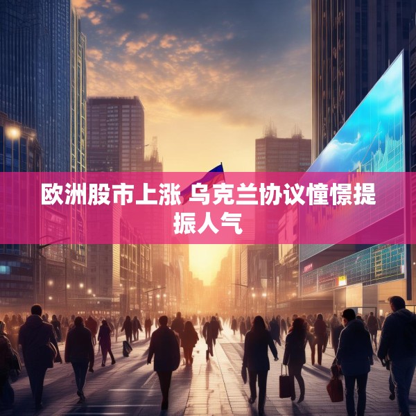 欧洲股市上涨 乌克兰协议憧憬提振人气