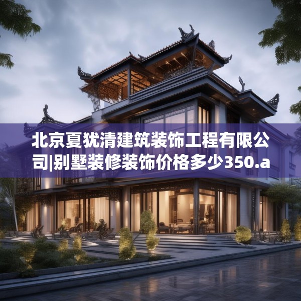 北京夏犹清建筑装饰工程有限公司|别墅装修装饰价格多少350.a226b227c230fgy.237wew