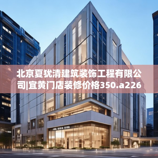 北京夏犹清建筑装饰工程有限公司|宜黄门店装修价格350.a226b227c230fgy.237wew