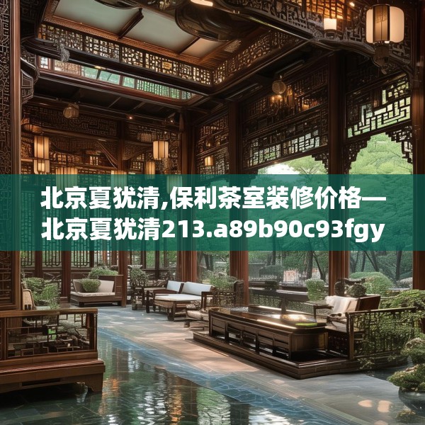 北京夏犹清,保利茶室装修价格—北京夏犹清213.a89b90c93fgy.100fhsg
