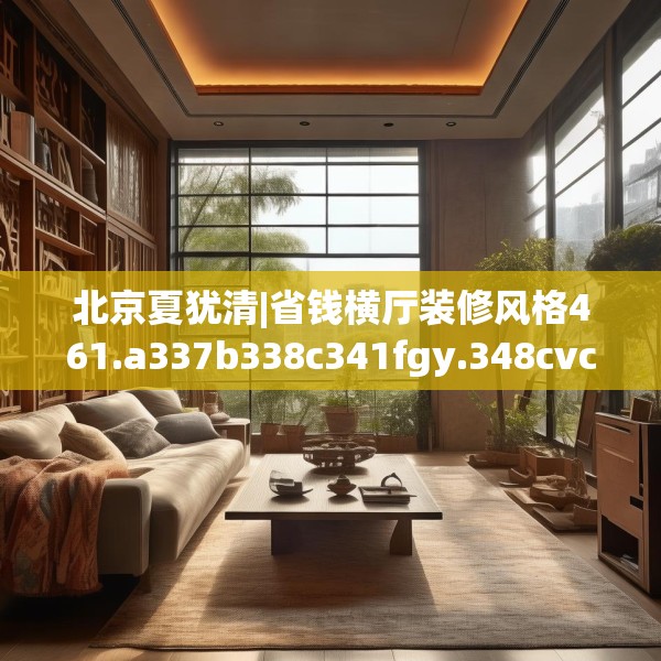 北京夏犹清|省钱横厅装修风格461.a337b338c341fgy.348cvcx