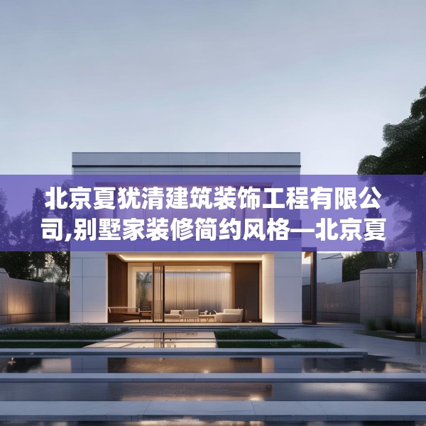 北京夏犹清建筑装饰工程有限公司,别墅家装修简约风格—北京夏犹清建筑装饰工程有限公司560.a436b437c440fgy.44776660