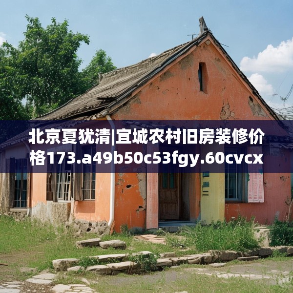 北京夏犹清|宜城农村旧房装修价格173.a49b50c53fgy.60cvcx