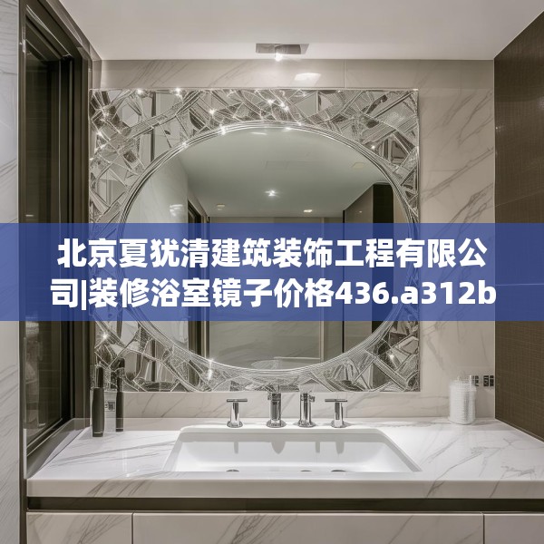 北京夏犹清建筑装饰工程有限公司|装修浴室镜子价格436.a312b313c316fgy.323htyj