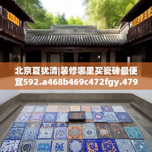 北京夏犹清|装修哪里买瓷砖最便宜592.a468b469c472fgy.479dewqe