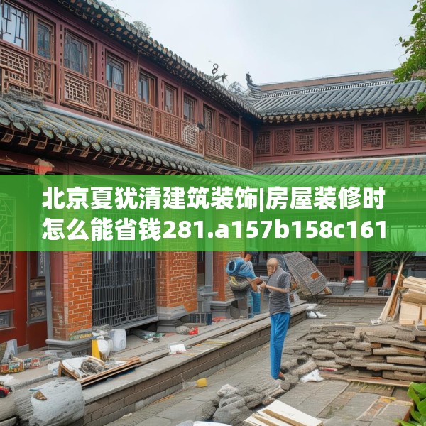 北京夏犹清建筑装饰|房屋装修时怎么能省钱281.a157b158c161fgy.168cvcx