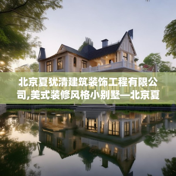 北京夏犹清建筑装饰工程有限公司,美式装修风格小别墅—北京夏犹清建筑装饰工程有限公司260.a136b137c140fgy.147wew