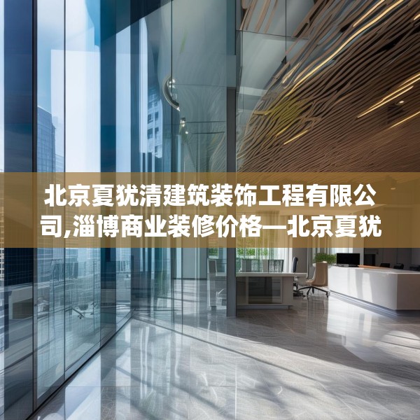 北京夏犹清建筑装饰工程有限公司,淄博商业装修价格—北京夏犹清建筑装饰工程有限公司550.a426b427c430fgy.437sdA