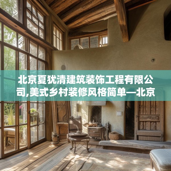 北京夏犹清建筑装饰工程有限公司,美式乡村装修风格简单—北京夏犹清建筑装饰工程有限公司536.a412b413c416fgy.423xczxv