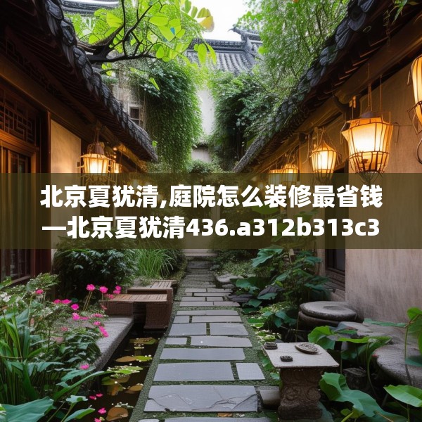 北京夏犹清,庭院怎么装修最省钱—北京夏犹清436.a312b313c316fgy.323htyj