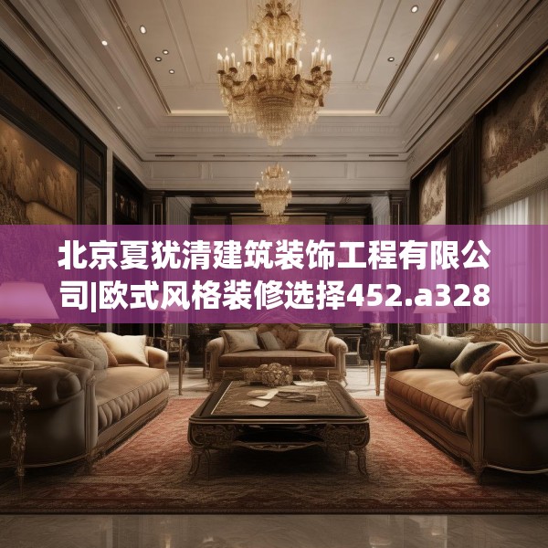 北京夏犹清建筑装饰工程有限公司|欧式风格装修选择452.a328b329c332fgy.33976666