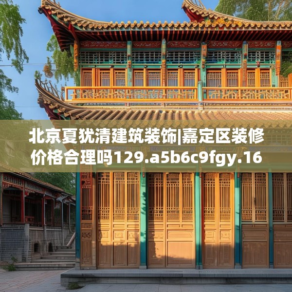 北京夏犹清建筑装饰|嘉定区装修价格合理吗129.a5b6c9fgy.16uyk