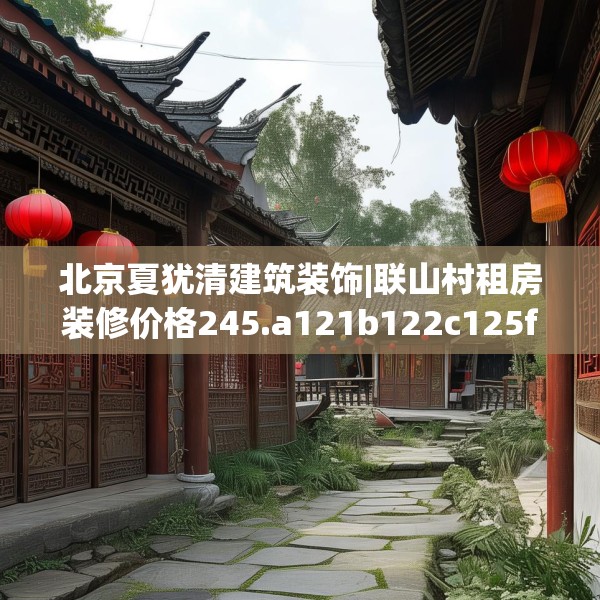 北京夏犹清建筑装饰|联山村租房装修价格245.a121b122c125fgy.132cvcx