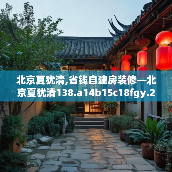 北京夏犹清,省钱自建房装修—北京夏犹清138.a14b15c18fgy.25lkjl
