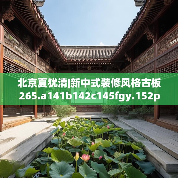 北京夏犹清|新中式装修风格古板265.a141b142c145fgy.152poiy
