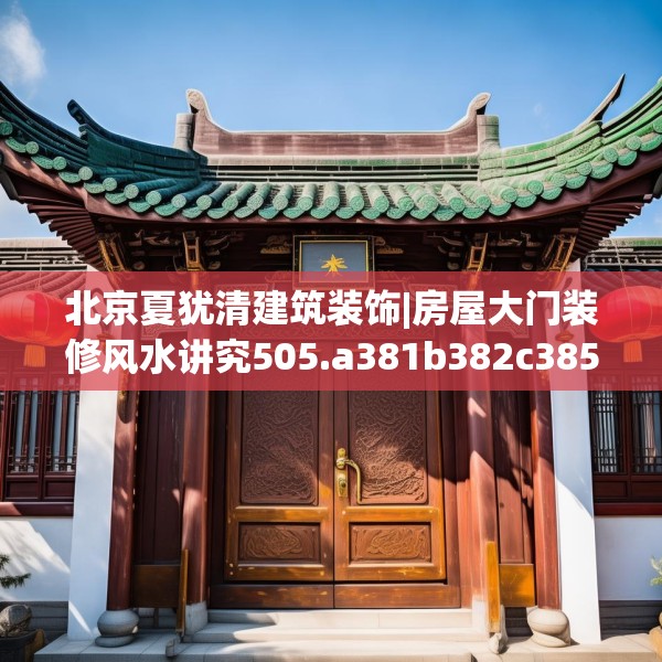 北京夏犹清建筑装饰|房屋大门装修风水讲究505.a381b382c385fgy.392jhhj