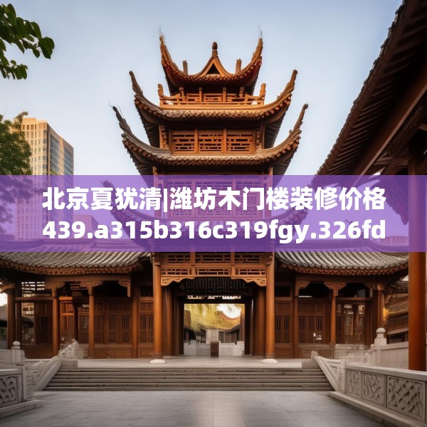 北京夏犹清|潍坊木门楼装修价格439.a315b316c319fgy.326fdsfds