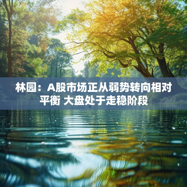 林园：A股市场正从弱势转向相对平衡 大盘处于走稳阶段