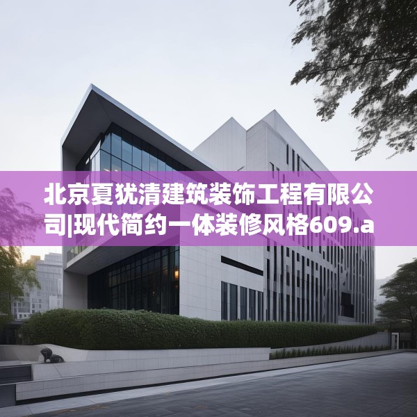北京夏犹清建筑装饰工程有限公司|现代简约一体装修风格609.a485b486c489fgy.496fhsg