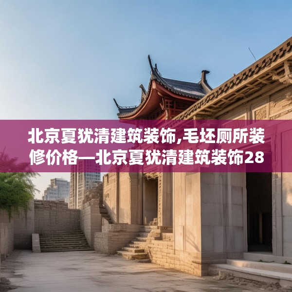 北京夏犹清建筑装饰,毛坯厕所装修价格—北京夏犹清建筑装饰289.a165b166c169fgy.176jhhj