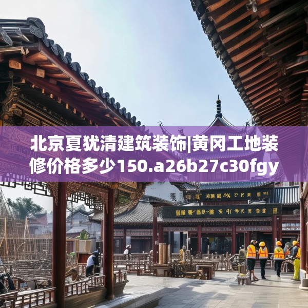 北京夏犹清建筑装饰|黄冈工地装修价格多少150.a26b27c30fgy.37dsfds