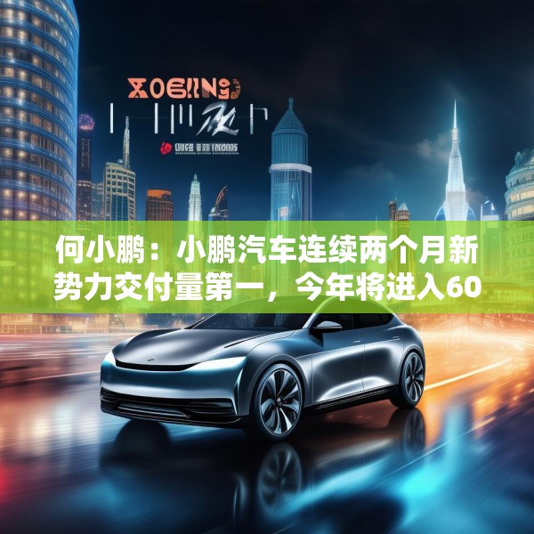 何小鹏：小鹏汽车连续两个月新势力交付量第一，今年将进入60个国家和地区