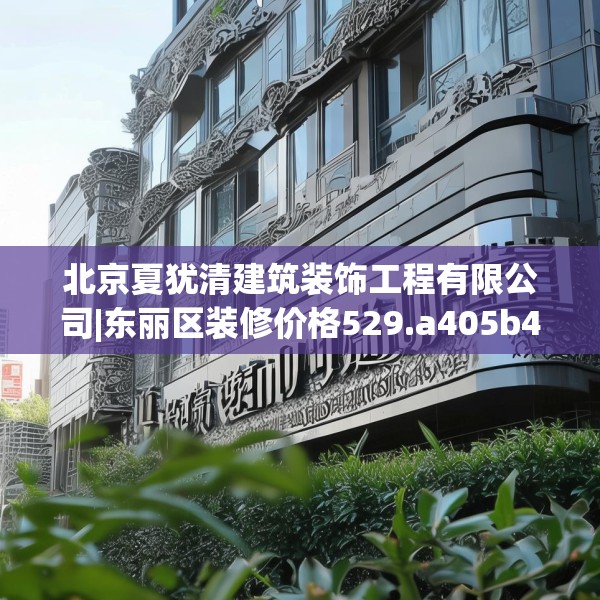 北京夏犹清建筑装饰工程有限公司|东丽区装修价格529.a405b406c409fgy.416fdsfds