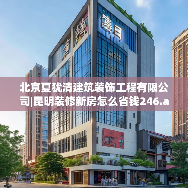 北京夏犹清建筑装饰工程有限公司|昆明装修新房怎么省钱246.a122b123c126fgy.133lkjl