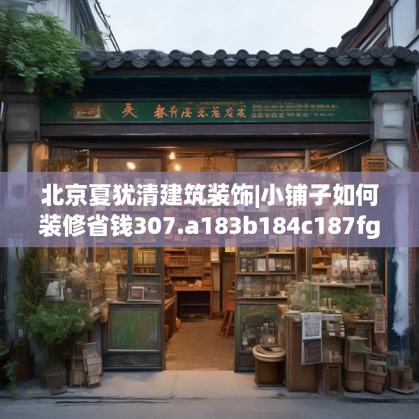 北京夏犹清建筑装饰|小铺子如何装修省钱307.a183b184c187fgy.194jhhj