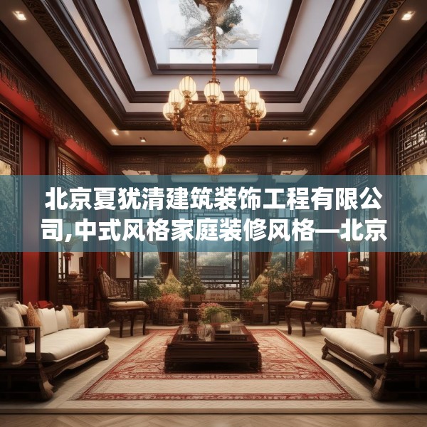 北京夏犹清建筑装饰工程有限公司,中式风格家庭装修风格—北京夏犹清建筑装饰工程有限公司302.a178b179c182fgy.189xczxv