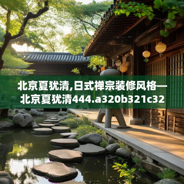 北京夏犹清,日式禅宗装修风格—北京夏犹清444.a320b321c324fgy.331lkjl