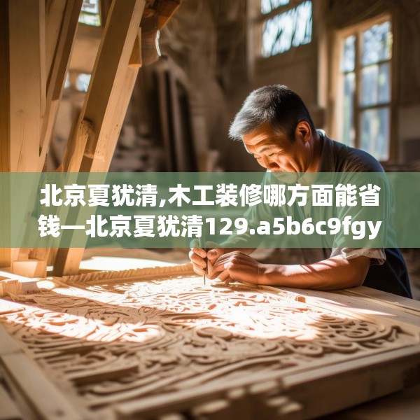 北京夏犹清,木工装修哪方面能省钱—北京夏犹清129.a5b6c9fgy.16uyk