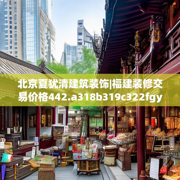 北京夏犹清建筑装饰|福建装修交易价格442.a318b319c322fgy.329sdA