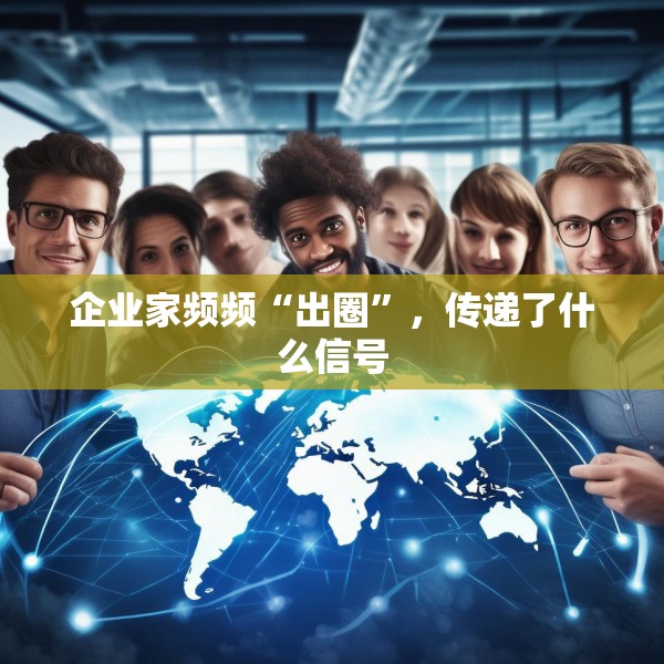 企业家频频“出圈”，传递了什么信号
