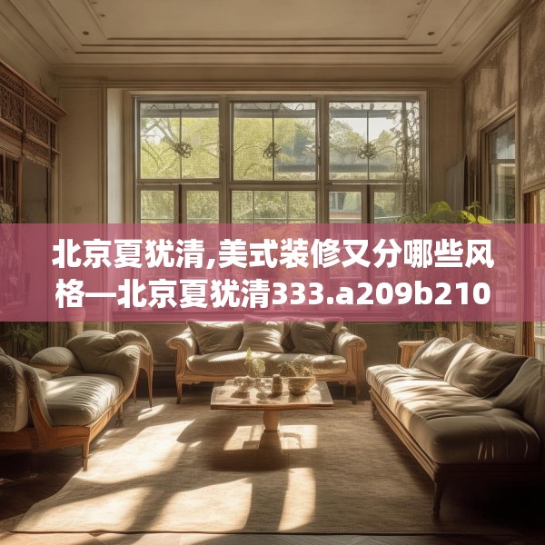 北京夏犹清,美式装修又分哪些风格—北京夏犹清333.a209b210c213fgy.220fghfd