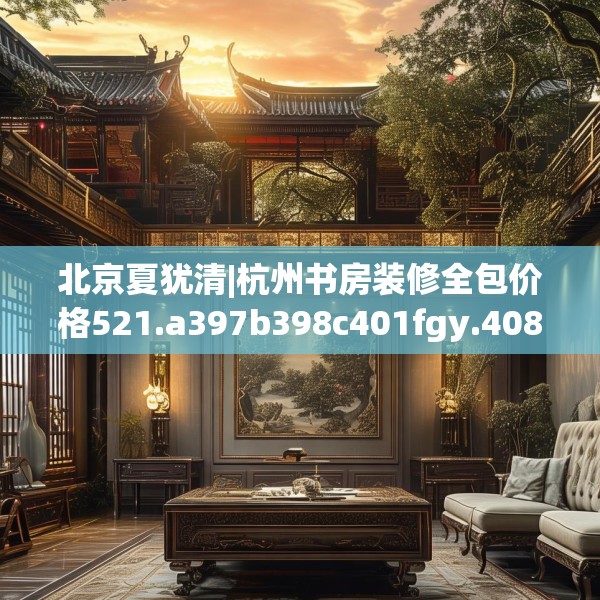 北京夏犹清|杭州书房装修全包价格521.a397b398c401fgy.408bnbn