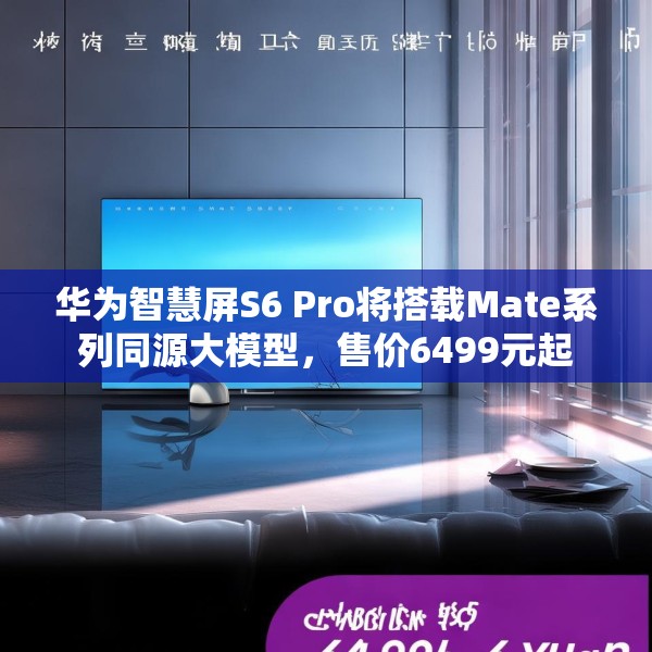 华为智慧屏S6 Pro将搭载Mate系列同源大模型，售价6499元起