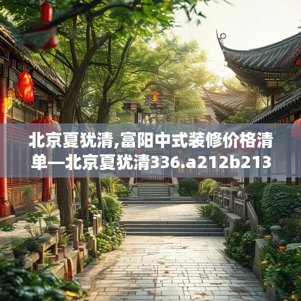 北京夏犹清,富阳中式装修价格清单—北京夏犹清336.a212b213c216fgy.223lkjl