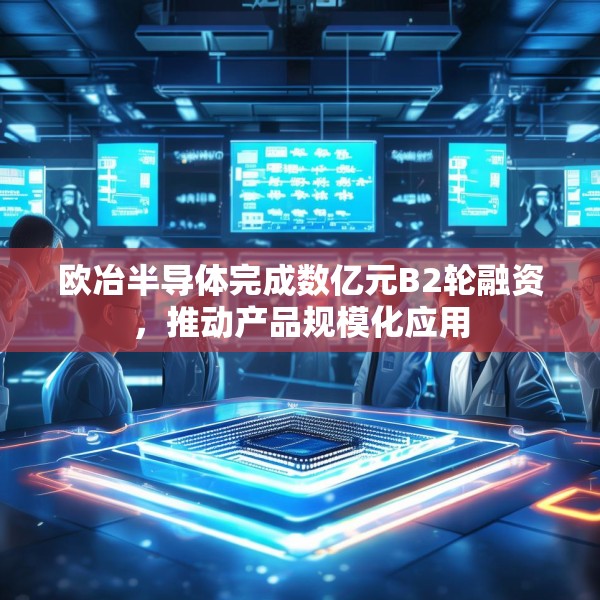 欧冶半导体完成数亿元B2轮融资，推动产品规模化应用