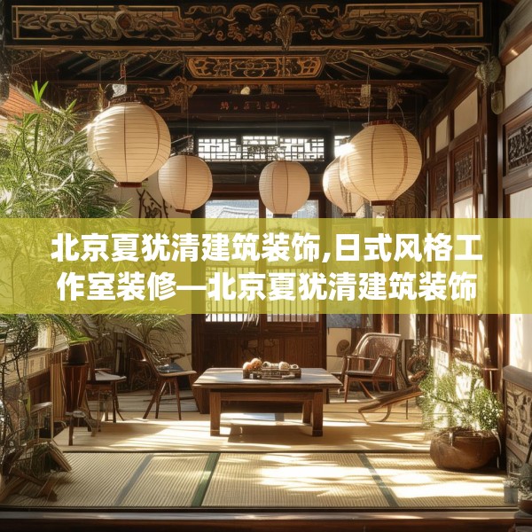 北京夏犹清建筑装饰,日式风格工作室装修—北京夏犹清建筑装饰561.a437b438c441fgy.448uyk