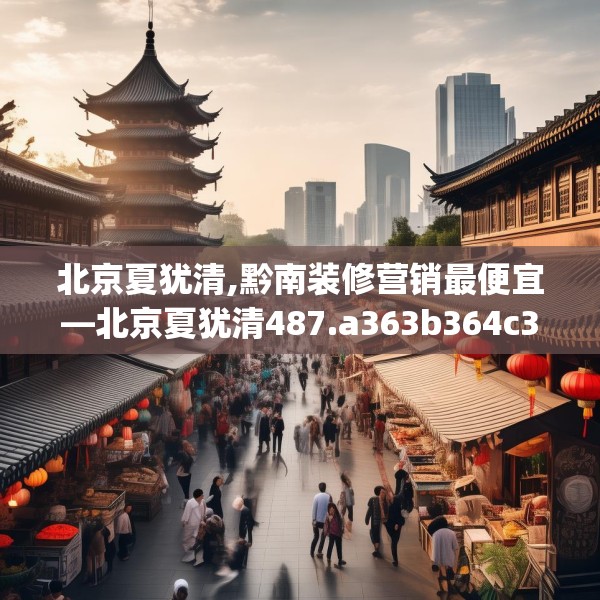 北京夏犹清,黔南装修营销最便宜—北京夏犹清487.a363b364c367fgy.374jhhj