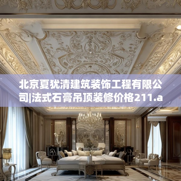 北京夏犹清建筑装饰工程有限公司|法式石膏吊顶装修价格211.a87b88c91fgy.98poiy