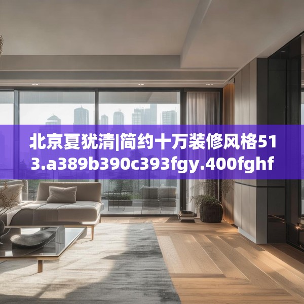 北京夏犹清|简约十万装修风格513.a389b390c393fgy.400fghfd
