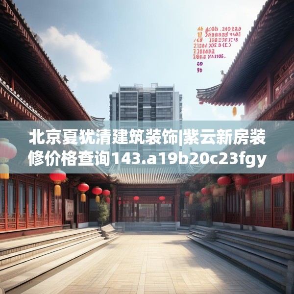 北京夏犹清建筑装饰|紫云新房装修价格查询143.a19b20c23fgy.30bnbn